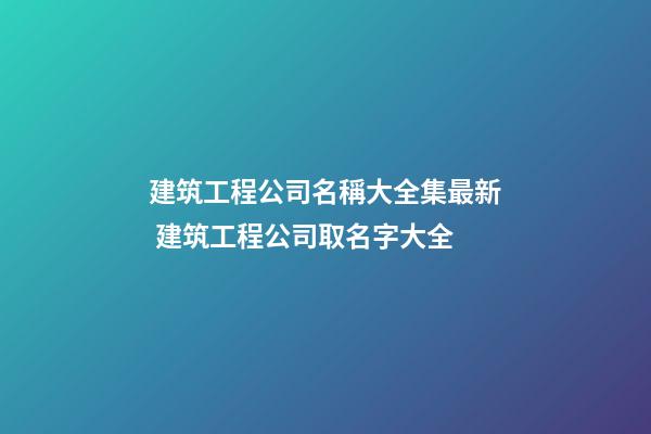 建筑工程公司名稱大全集最新 建筑工程公司取名字大全